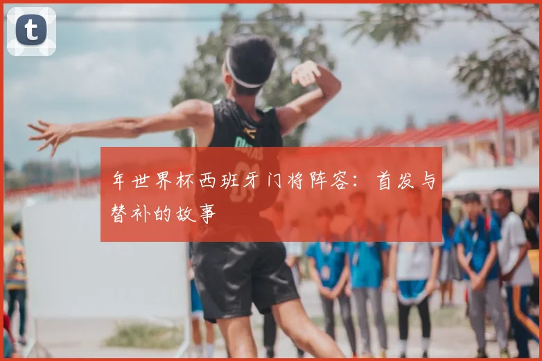年世界杯西班牙门将阵容：首发与替补的故事