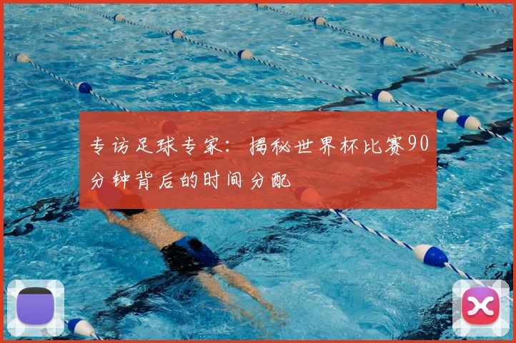 专访足球专家：揭秘世界杯比赛90分钟背后的时间分配