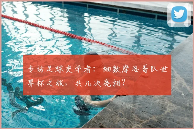专访足球史学者:细数摩洛哥队世界杯之旅,共几次亮相?