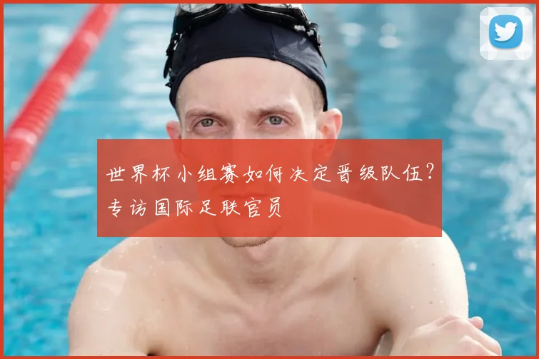 世界杯小组赛如何决定晋级队伍？专访国际足联官员