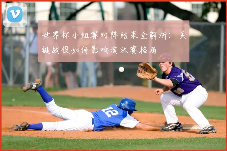 世界杯小组赛对阵结果全解析：关键战役如何影响淘汰赛格局