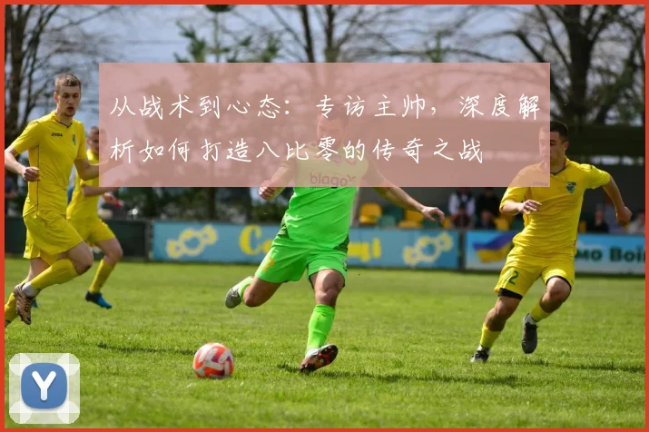 从战术到心态:专访主帅,深度解析如何打造八比零的传奇之战