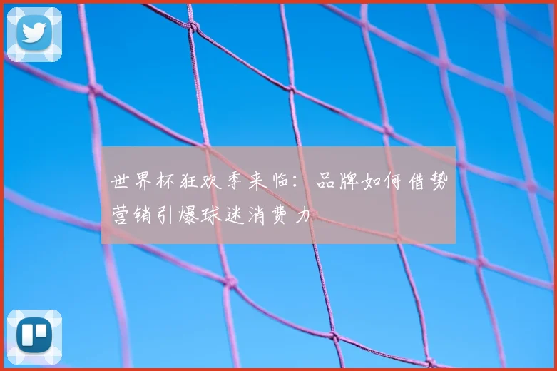 世界杯狂欢季来临:品牌如何借势营销引爆球迷消费力