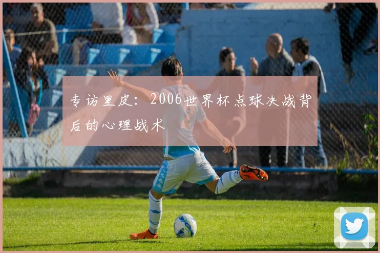 专访里皮:2006世界杯点球决战背后的心理战术