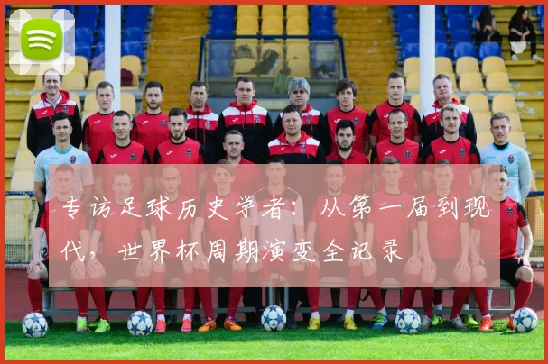 专访足球历史学者：从第一届到现代，世界杯周期演变全记录