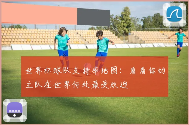 世界杯球队支持率地图:看看你的主队在世界何处最受欢迎