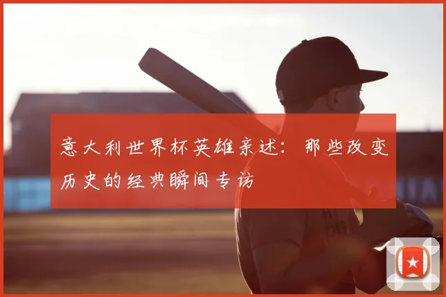 意大利世界杯英雄亲述：那些改变历史的经典瞬间专访