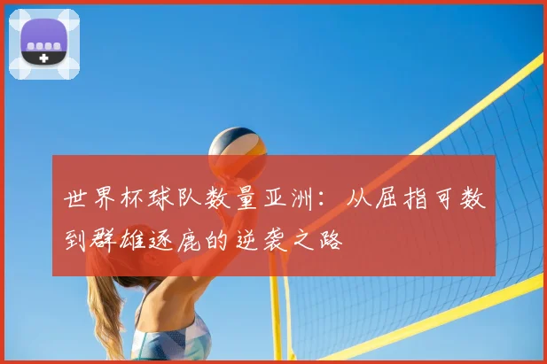 世界杯球队数量亚洲:从屈指可数到群雄逐鹿的逆袭之路