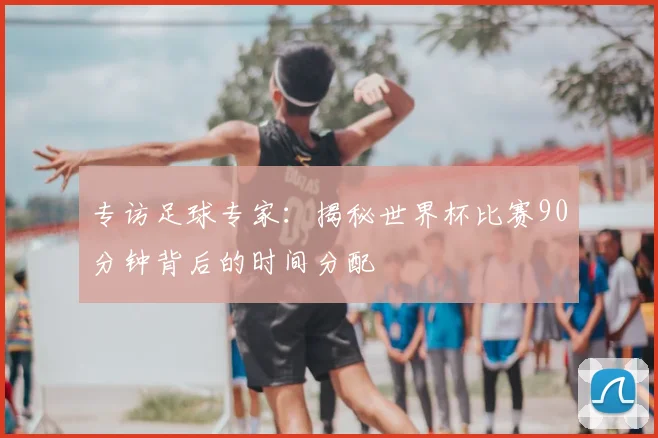 专访足球专家:揭秘世界杯比赛90分钟背后的时间分配