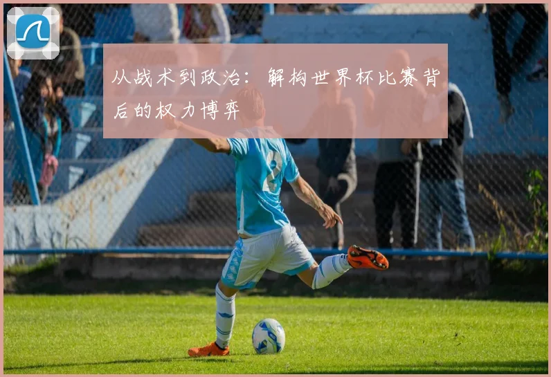 从战术到政治:解构世界杯比赛背后的权力博弈