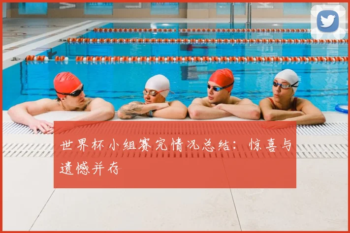 世界杯小组赛完情况总结:惊喜与遗憾并存