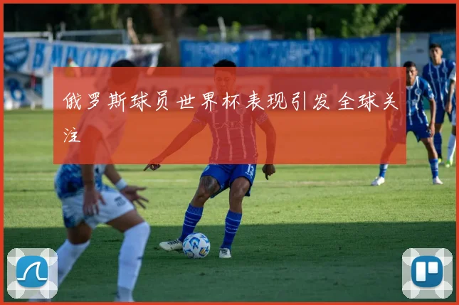 俄罗斯球员世界杯表现引发全球关注