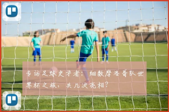 专访足球史学者:细数摩洛哥队世界杯之旅,共几次亮相?