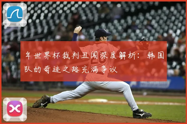 年世界杯裁判丑闻深度解析:韩国队的奇迹之路充满争议