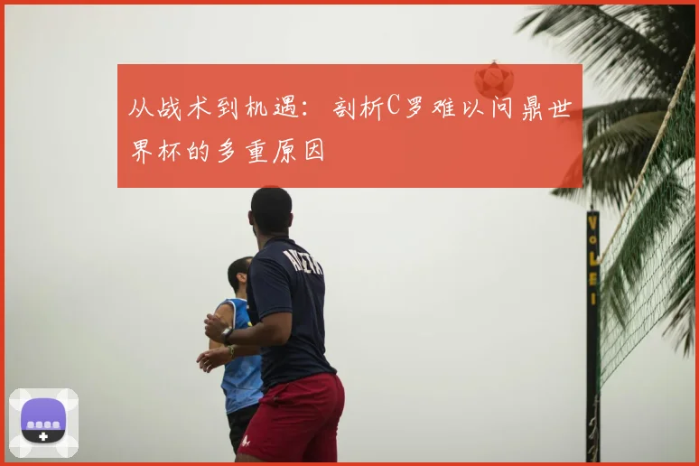 从战术到机遇:剖析C罗难以问鼎世界杯的多重原因
