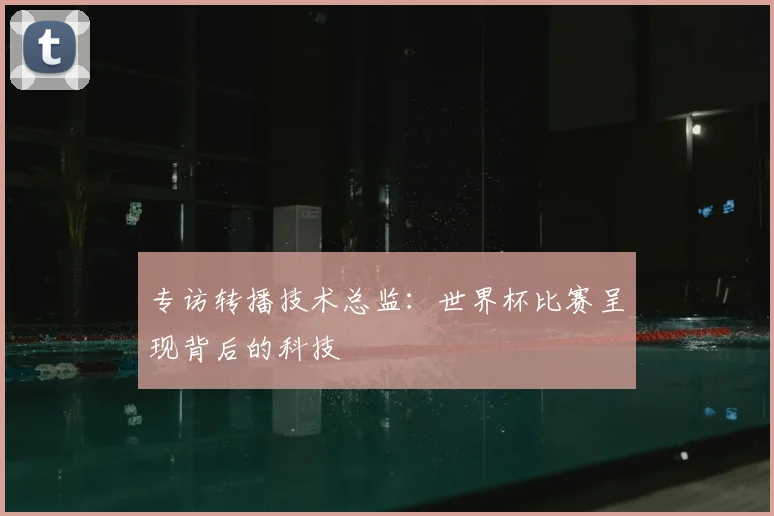 专访转播技术总监:世界杯比赛呈现背后的科技