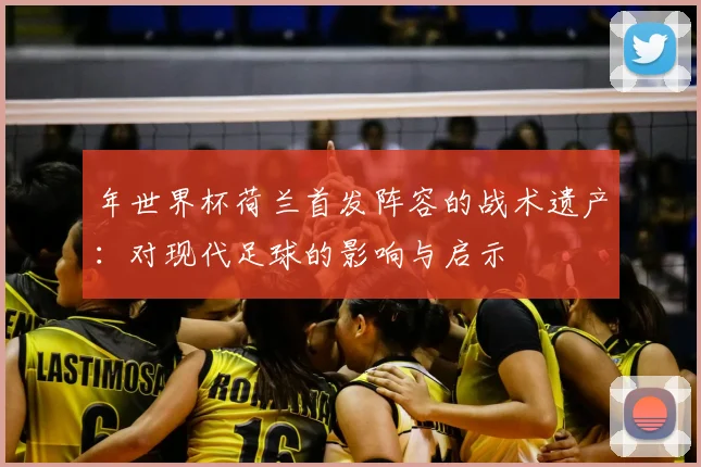 年世界杯荷兰首发阵容的战术遗产:对现代足球的影响与启示