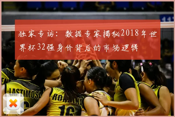 独家专访:数据专家揭秘2018年世界杯32强身价背后的市场逻辑