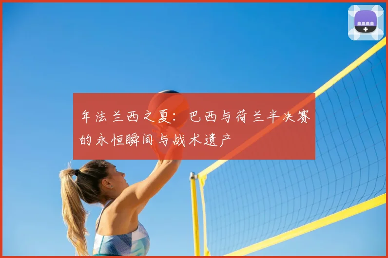 年法兰西之夏:巴西与荷兰半决赛的永恒瞬间与战术遗产