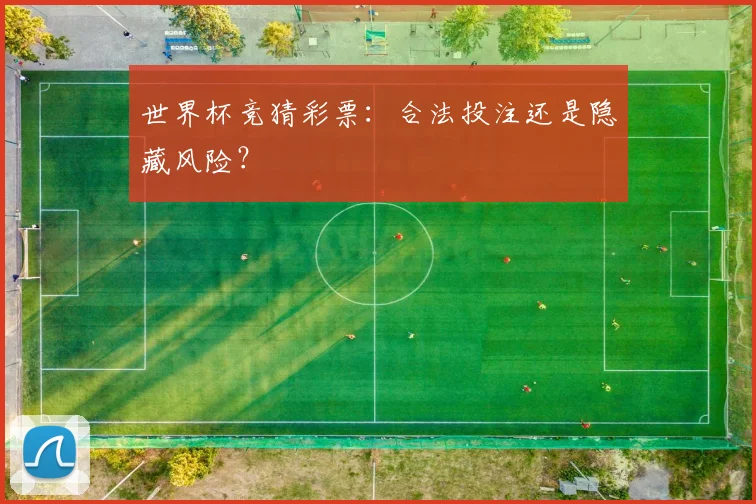世界杯竞猜彩票：合法投注还是隐藏风险？