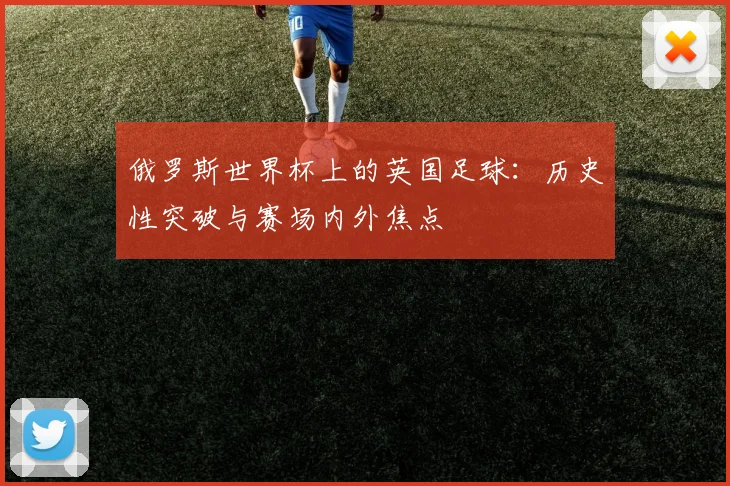 俄罗斯世界杯上的英国足球：历史性突破与赛场内外焦点