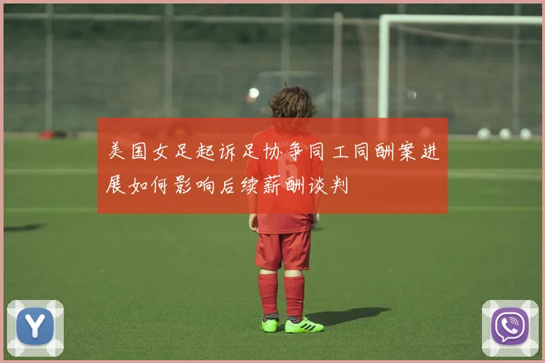 美国女足起诉足协争同工同酬案进展如何影响后续薪酬谈判