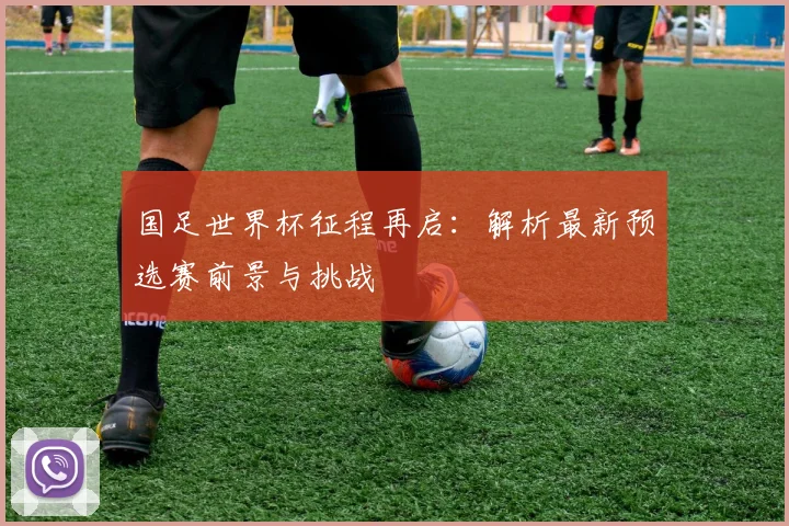 国足世界杯征程再启：解析最新预选赛前景与挑战