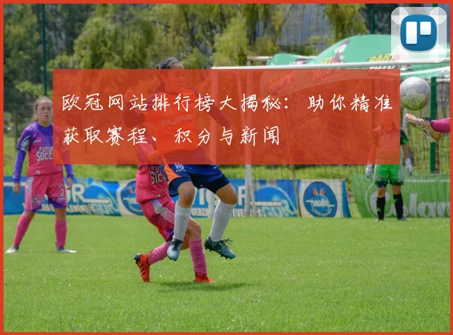 欧冠网站排行榜大揭秘：助你精准获取赛程、积分与新闻