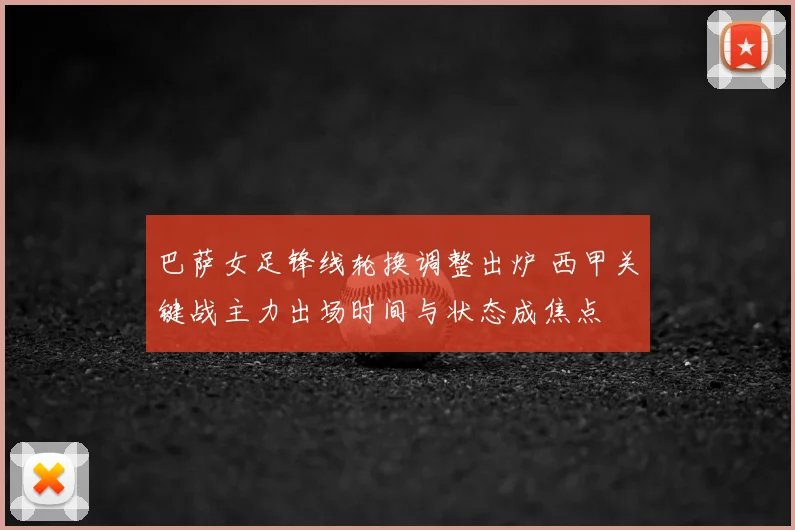 巴萨女足锋线轮换调整出炉 西甲关键战主力出场时间与状态成焦点