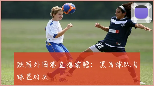 欧冠外围赛直播前瞻：黑马球队与球星对决