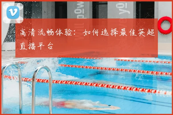 高清流畅体验：如何选择最佳英超直播平台