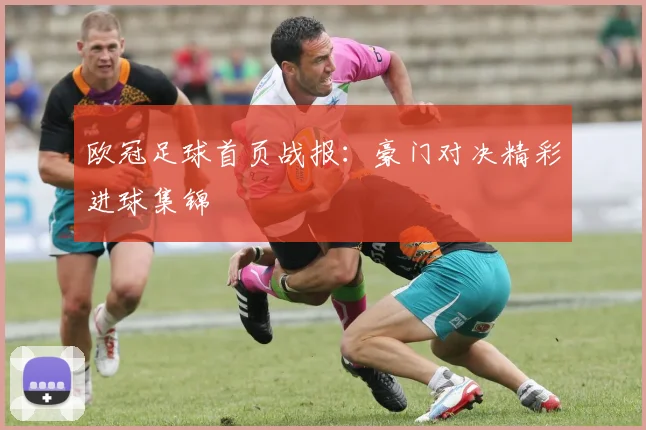 欧冠足球首页战报：豪门对决精彩进球集锦