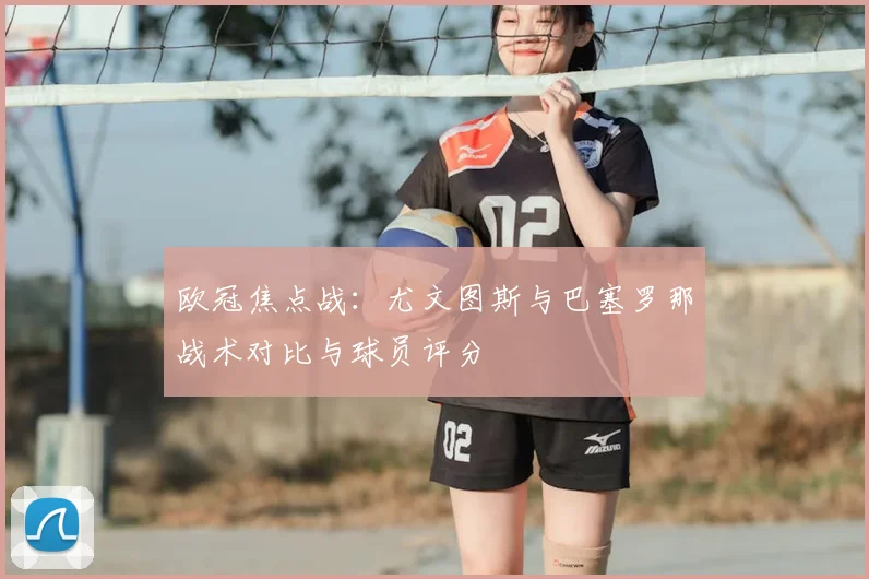 欧冠焦点战：尤文图斯与巴塞罗那战术对比与球员评分