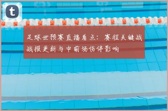 足球世预赛直播看点：赛程关键战战报更新与中前场伤停影响