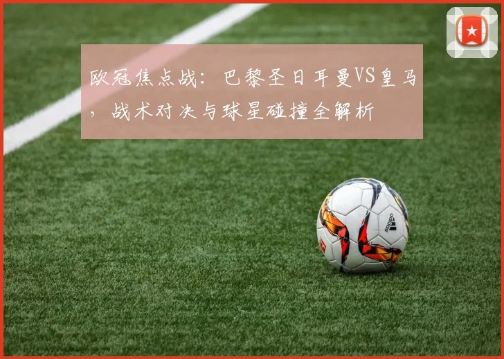 欧冠焦点战：巴黎圣日耳曼VS皇马，战术对决与球星碰撞全解析