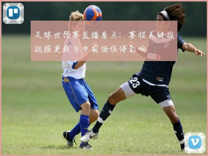 足球世预赛直播看点：赛程关键战战报更新与中前场伤停影响