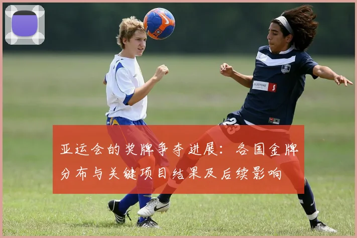 亚运会的奖牌争夺进展：各国金牌分布与关键项目结果及后续影响