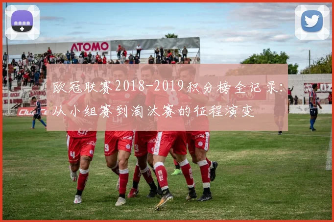 欧冠联赛2018-2019积分榜全记录：从小组赛到淘汰赛的征程演变