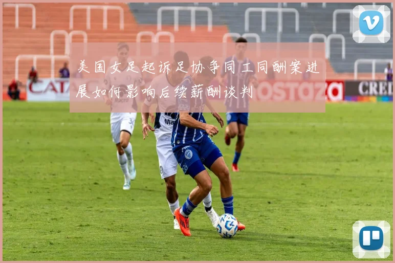 美国女足起诉足协争同工同酬案进展如何影响后续薪酬谈判