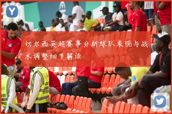 切尔西英超赛事分析球队表现与战术调整细节解读