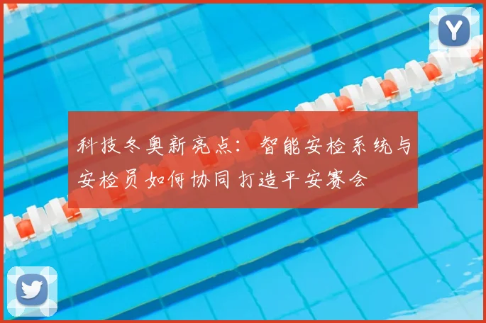 科技冬奥新亮点：智能安检系统与安检员如何协同打造平安赛会