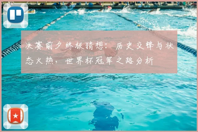 决赛前夕终极猜想：历史交锋与状态火热，世界杯冠军之路分析