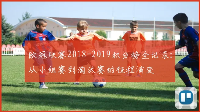 欧冠联赛2018-2019积分榜全记录：从小组赛到淘汰赛的征程演变