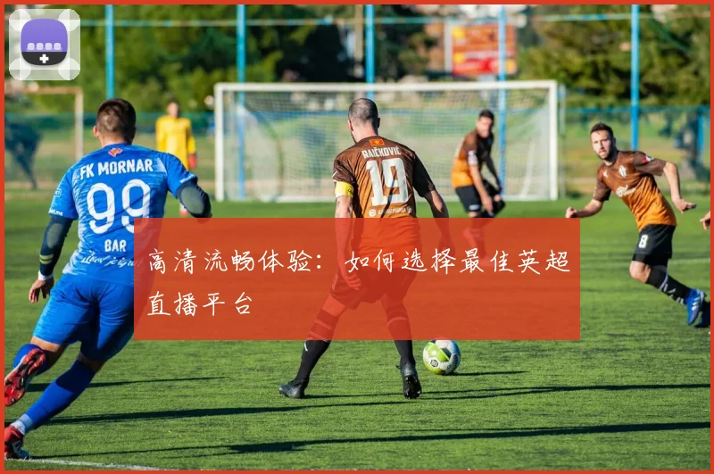 高清流畅体验：如何选择最佳英超直播平台