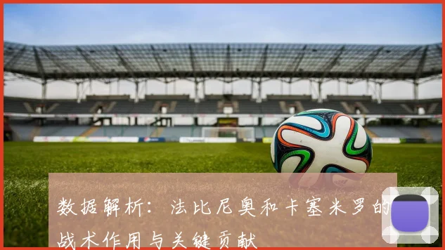 数据解析：法比尼奥和卡塞米罗的战术作用与关键贡献